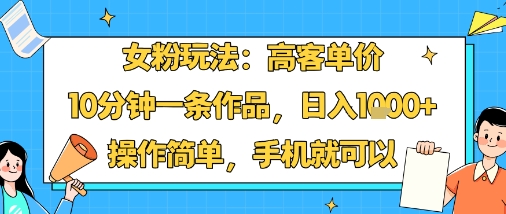 女粉玩法：高客单价，10分钟一条作品，日入1k+操作简单，手机就可以-网创之家