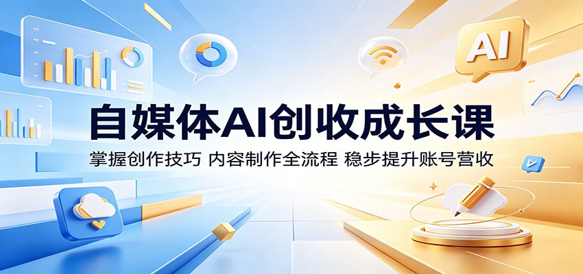 自媒体AI创收成长课：掌握创作技巧，内容制作全流程，稳步提升账号营收-网创之家