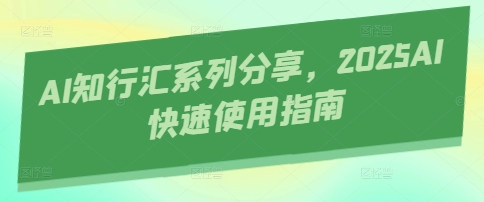 AI知行汇系列分享，2025AI快速使用指南-网创之家