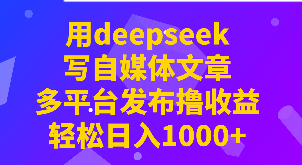 用deepseek写自媒体文章，多平台发布撸收益，轻松日入1000+！-网创之家