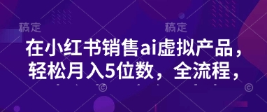 小红书销售ai虚拟产品，轻松月入5位数，全流程，超细节变现过程，完全无卡点-网创之家