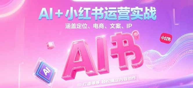 AI+小红书运营实战，涵盖定位、电商、文案、IP 打造等，轻松搞定内容创作-网创之家