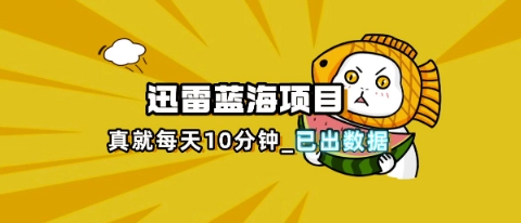 迅雷浏览器项目_真就每天忙活10分钟,完整拆解+热点把控(超详细拆解教程)-网创之家