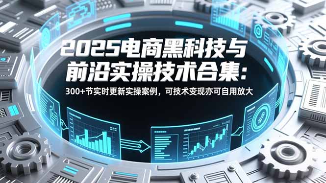 2025电商黑科技与前沿实操技术合集:300+节实时更新实操案例,可技术变现亦可自用放大-网创之家