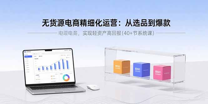 无货源电商精细化运营:从选品到爆款,实现轻资产高回报(40+节系统课-网创之家