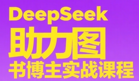 DeepSeek助力图书博主实战课，从0到1搭建账号、爆款选品逻辑、多维度内容制作技巧-网创之家