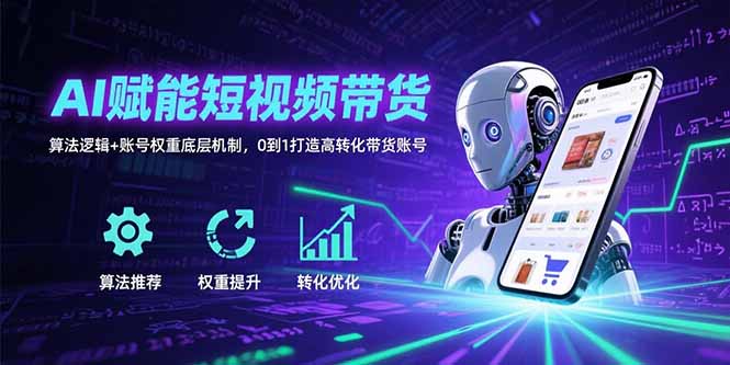 AI赋能短视频带货:算法逻辑+账号权重底层机制,0到1打造高转化带货账号-网创之家