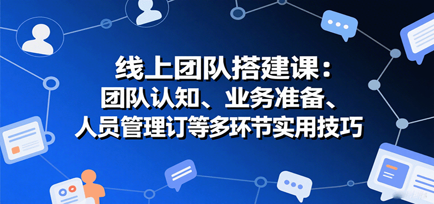 线上团队搭建课：团队认知、业务准备、人员管理、协议签订等多环节实用技巧-网创之家