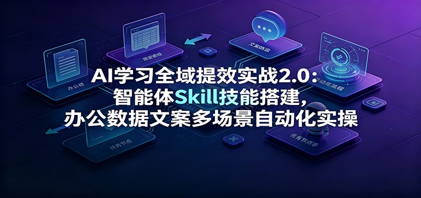 AI学习全域提效实战2.0：智能体Skill技能搭建，办公数据文案多场景自动化实操-网创之家