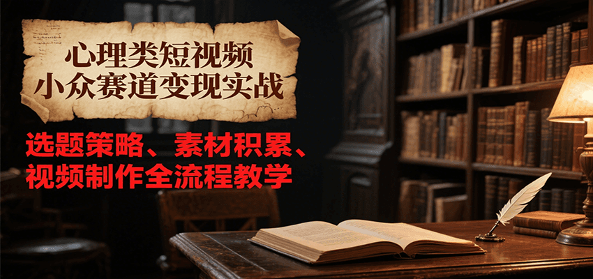 心理类短视频小众赛道变现实战,选题策略、素材积累、视频制作全流程教学-网创之家