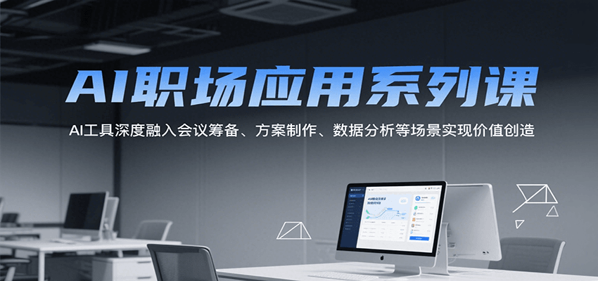 AI职场应用系列课,AI工具深度融入会议筹备、方案制作、数据分析等场景实现价值创造-网创之家