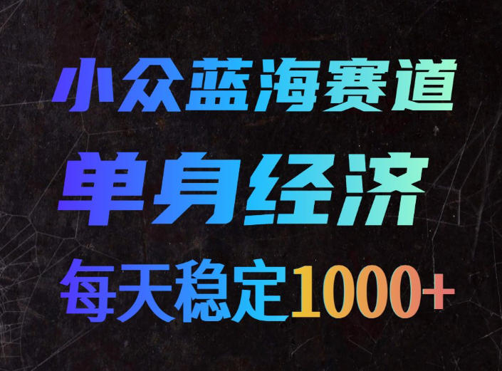 小众蓝海赛道，单身经济，每天稳定1000+，新手友好、门槛极低【揭秘】-网创之家