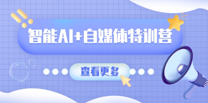 智能AI+自媒体特训营：涵盖文本创作、图像创作、视频创作和职场办公几大类-网创之家