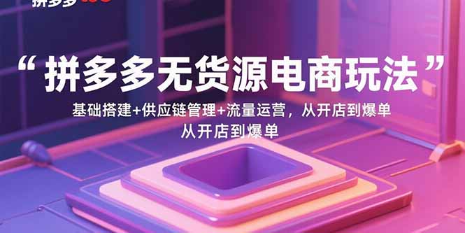 拼多多无货源电商玩法:基础搭建+供应链管理+流量运营,从开店到爆单-网创之家