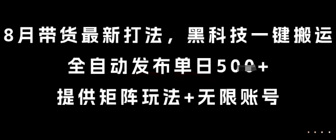 8月带货最新打法,黑科技一键搬运,全自动发布单日5张+,提供矩阵玩法+无限账号【揭秘】-网创之家