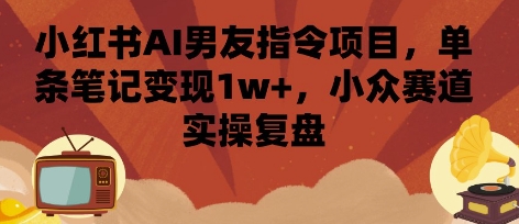 小红书AI男友指令项目,单条笔记变现1w+,小众赛道实操复盘-网创之家