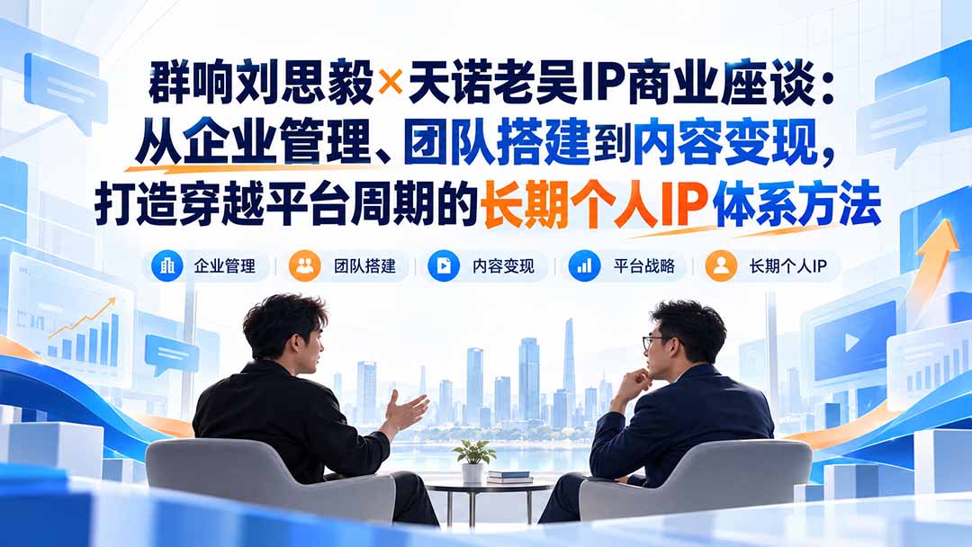 群响刘思毅×天诺老吴IP商业座谈：从企业管理、团队搭建到内容变现，打造穿越平台周期的长期个人IP体系方法-网创之家