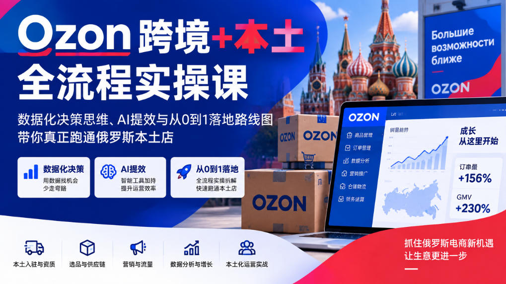 Ozon跨境+本土全流程实操课，数据化决策思维、AI提效与从0到1落地路线图，带你真正跑通俄罗斯本土店-网创之家