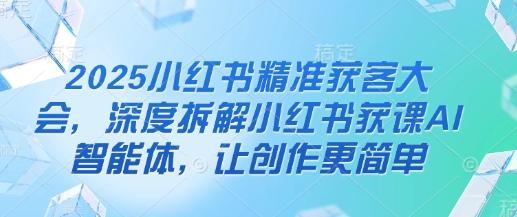 2025小红书精准获客大会，深度拆解小红书获课AI智能体，让创作更简单-网创之家