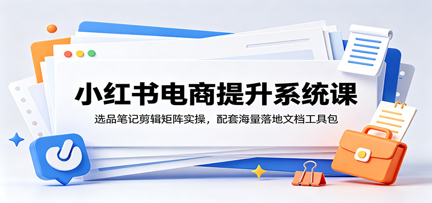 小红书电商提升系统课：选品笔记剪辑矩阵实操，配套海量落地文档工具包-网创之家
