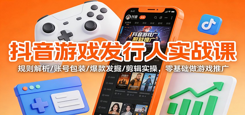 抖音游戏发行人实战课：规则解析/账号包装/爆款发掘 /剪辑实操，零基础做游戏推广-网创之家
