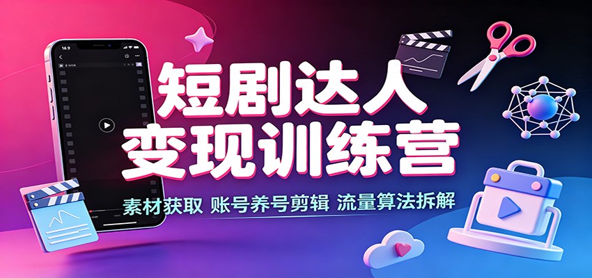 短剧达人变现训练营：素材获取，账号养号剪辑，流量算法拆解-网创之家