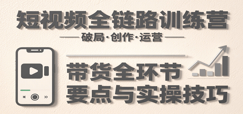 短视频全链路训练营：含破局、创作、运营、带货等多方面，详解各环节要点与实操技巧-网创之家