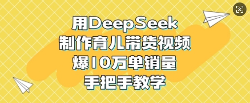 用DeepSeek制作育儿带货视频，爆10W单销量，手把手教学-网创之家