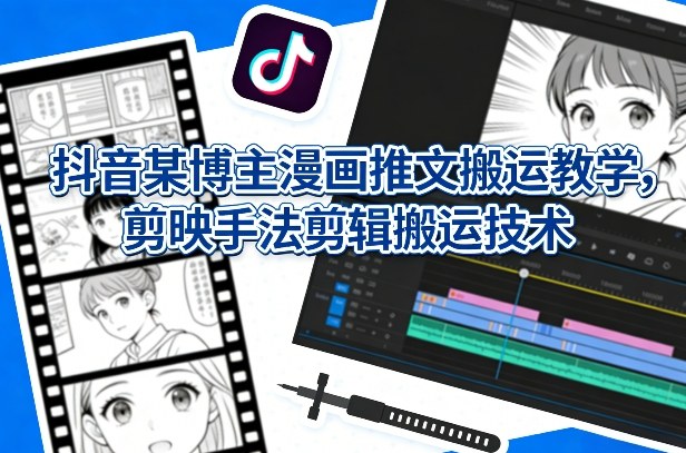 抖音某博主漫画推文搬运教学，剪映手法剪辑搬运技术-网创之家