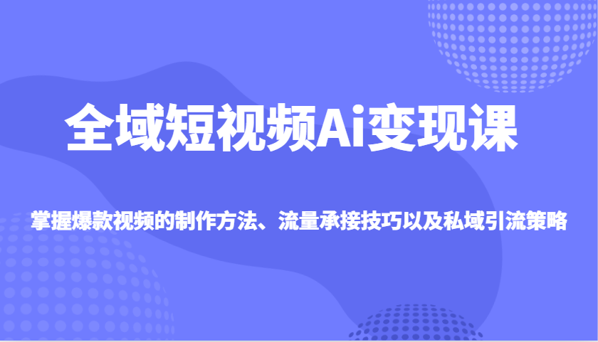 全域短视频Ai变现课，掌握爆款视频的制作方法、流量承接技巧以及私域引流策略-网创之家