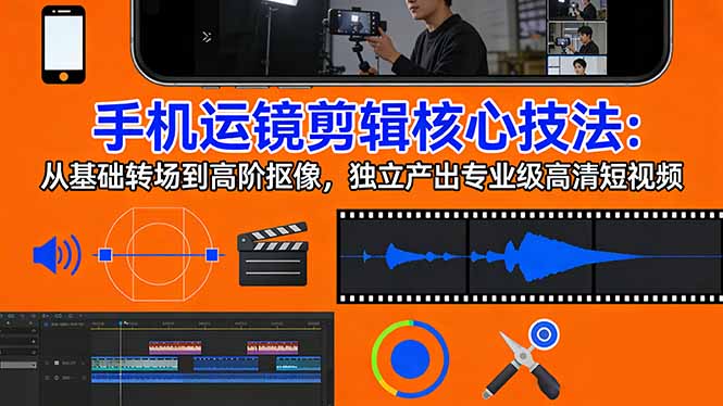 手机运镜 剪辑核心技法：从基础转场到高阶抠像，独立产出专业级高清短视频-网创之家