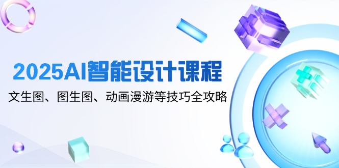 2025AI智能设计课程，文生图、图生图、动画漫游等技巧全攻略-网创之家