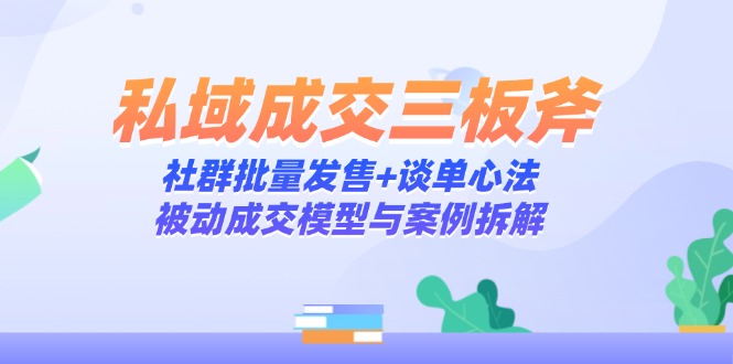 私域成交三板斧：社群批量发售+谈单心法，被动成交模型与案例拆解-网创之家