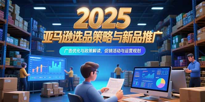 2025亚马逊选品策略与新品推广,广告优化与政策解读,促销活动与运营规划-网创之家