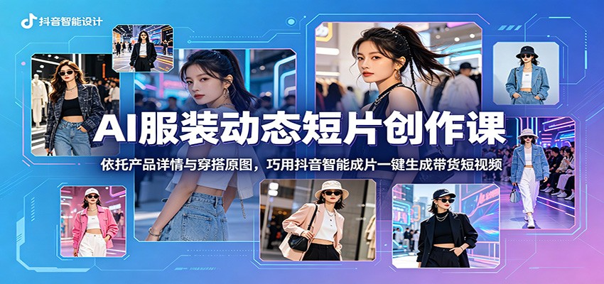 AI服装动态短片创作课：依托产品详情与穿搭原图，巧用抖音智能成片一键生成带货短视频-网创之家