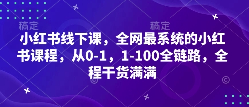 小红书线下课,全网最系统的小红书课程,从0-1,1-100全链路,全程干货满满-网创之家