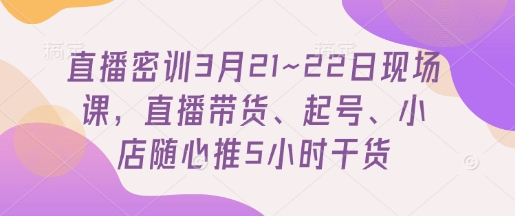 直播密训3月21~22日现场课，​直播带货、起号、小店随心推5小时干货-网创之家