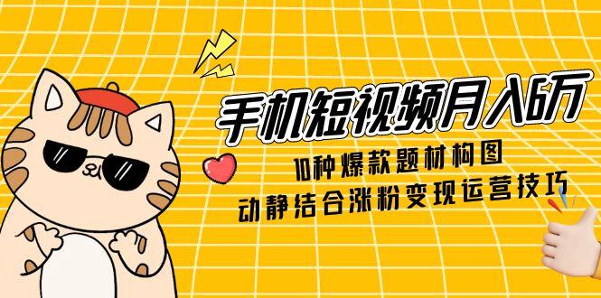 手机短视频月入6万,10种爆款题材构图,动静结合涨粉变现运营技巧-网创之家