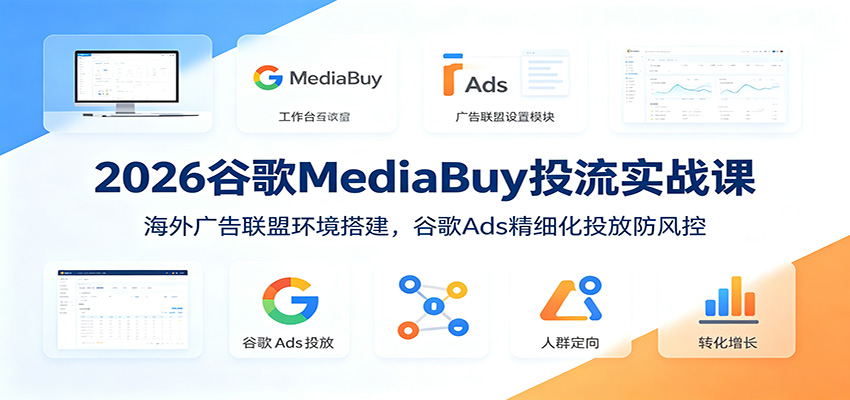 2026谷歌MediaBuy投流实战课：海外广告联盟环境搭建，谷歌Ads精细化投放防风控-网创之家