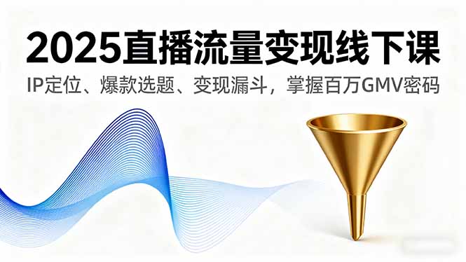 2025直播流量变现线下课，IP定位、爆款选题、变现漏斗，掌握百万GMV密码-网创之家