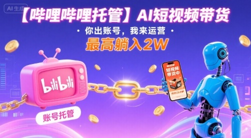 【哔哩哔哩托管】AI短视频带货，你出账号，我来运营，最高躺入2W【揭秘】-网创之家