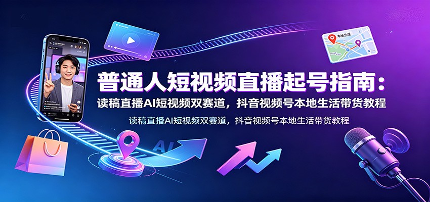 普通人短视频直播起号指南：读稿直播AI短视频双赛道，抖音视频号本地生活带货教程-网创之家