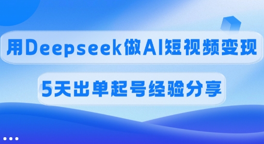 佣金45%，用Deepseek做AI短视频变现，5天出单起号经验分享-网创之家