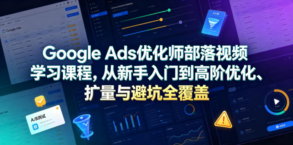 Google Ads优化师部落视频学习课程，从新手入门到高阶优化、扩量与避坑全覆盖(更新2026)-网创之家