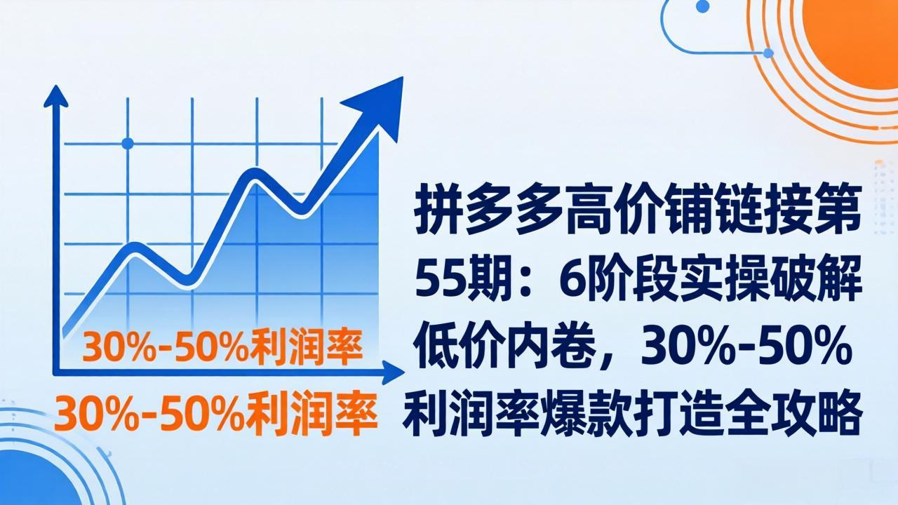 拼多多高价铺链接第55期：6阶段实操破解低价内卷，30%-50%利润率爆款打造全攻略-网创之家