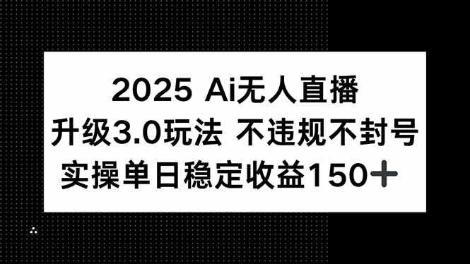 2025 AI无人直播升级3.0玩法,不违规 不封号,单日稳定收益150+-网创之家