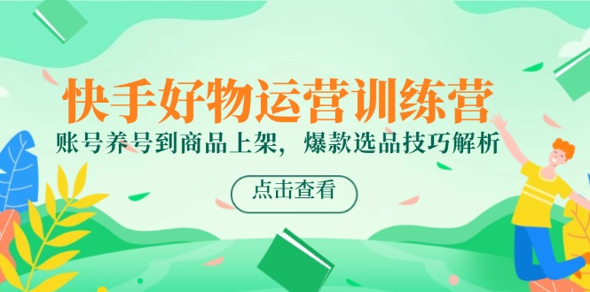 快手好物运营训练营,账号养号到商品上架,爆款选品技巧解析-网创之家
