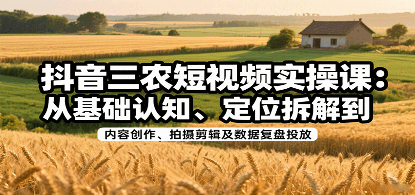 抖音三农短视频实操课：从基础认知、定位拆解到内容创作、拍摄剪辑及数据复盘投放-网创之家