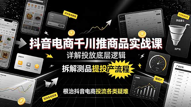 抖音电商千川推商品实战课：详解投放底层逻辑，拆解测品提投产流程，根治抖音电商投流各类疑难-网创之家
