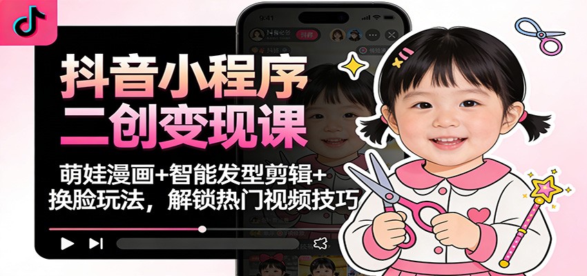 抖音小程序二创变现课：萌娃漫画+智能发型剪辑+换脸玩法，解锁热门视频技巧-网创之家